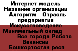 Интернет-модель › Название организации ­ Алгоритм › Отрасль предприятия ­ Искусствоведение › Минимальный оклад ­ 160 000 - Все города Работа » Вакансии   . Башкортостан респ.,Мечетлинский р-н